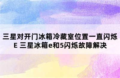 三星对开门冰箱冷藏室位置一直闪烁E 三星冰箱e和5闪烁故障解决